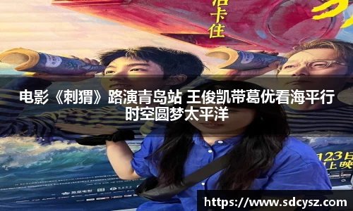 万向娱乐：电影《刺猬》路演青岛站 王俊凯带葛优看海平行时空圆梦太平洋